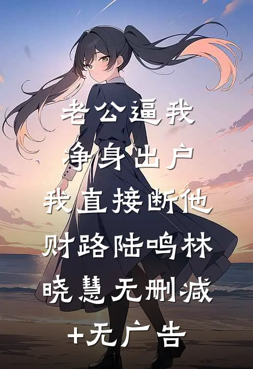 老公逼我净身出户，我直接断他财路陆鸣林晓慧无删减+无广告