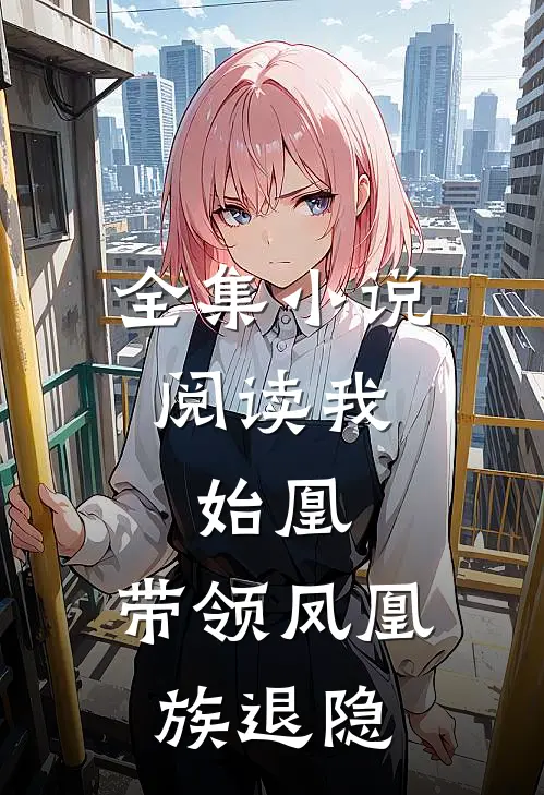 全集小说阅读我，始凰，带领凤凰族退隐
