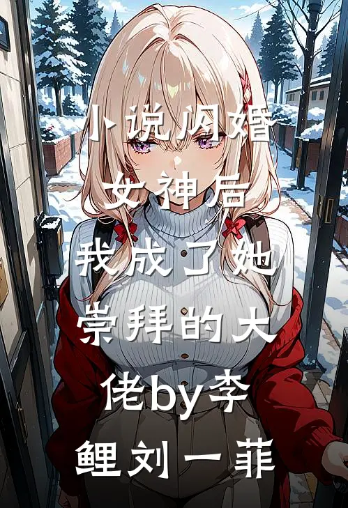 小说闪婚女神后，我成了她崇拜的大佬by李鲤刘一菲