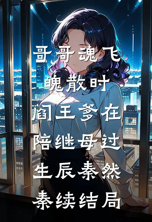 哥哥魂飞魄散时，阎王爹在陪继母过生辰秦然秦续结局