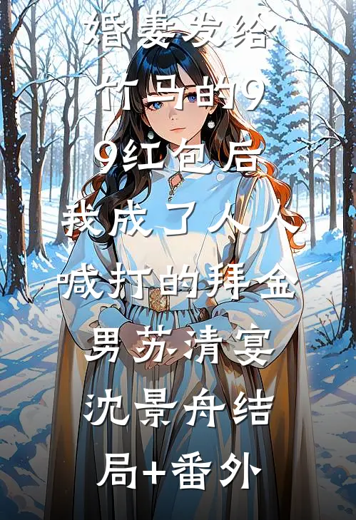 误领了未婚妻发给竹马的99红包后，我成了人人喊打的拜金男苏清宴沈景舟结局+番外