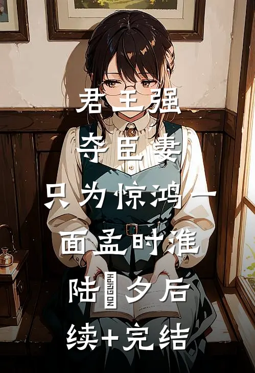 君王强夺臣妻，只为惊鸿一面孟时淮陆妧夕后续+完结