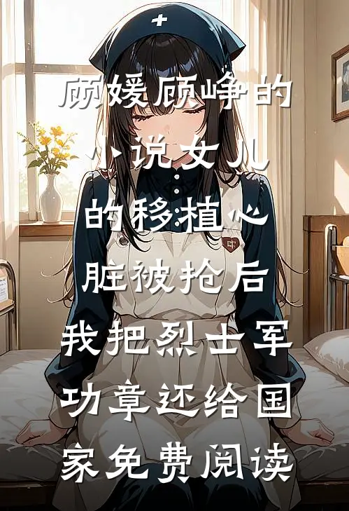 顾媛顾峥的小说女儿的移植心脏被抢后，我把烈士军功章还给国家免费阅读