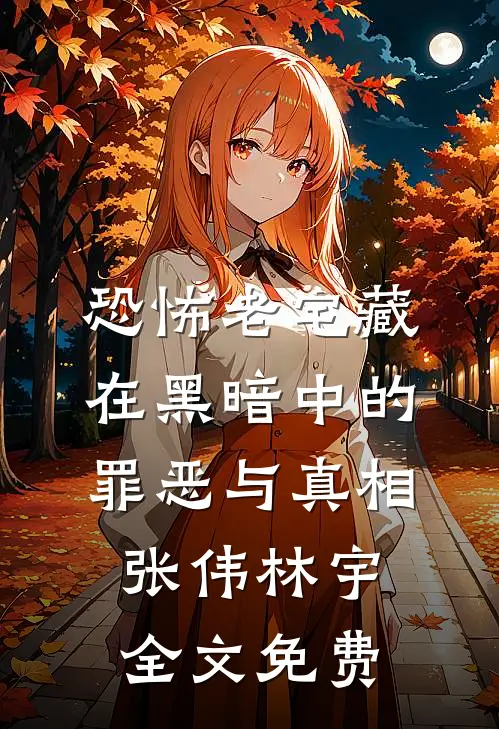 恐怖老宅藏在黑暗中的罪恶与真相张伟林宇全文免费
