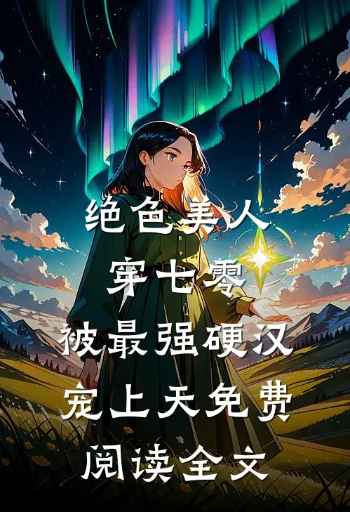 绝色美人穿七零，被最强硬汉宠上天免费阅读全文