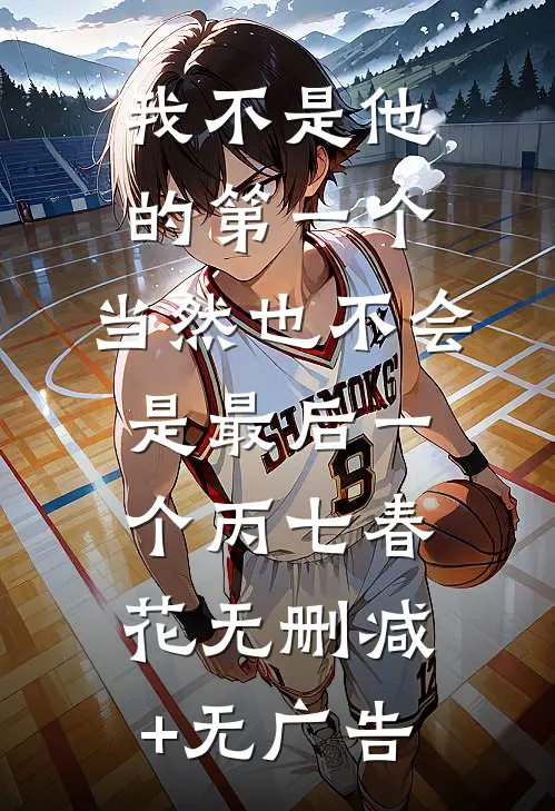 我不是他的第一个，当然也不会是最后一个丙七春花无删减+无广告