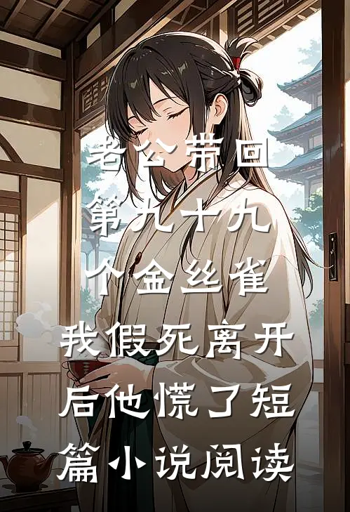 老公带回第九十九个金丝雀，我假死离开后他慌了短篇小说阅读