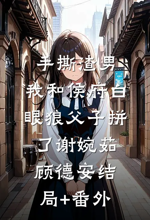 手撕渣男，我和侯府白眼狼父子拼了谢婉茹顾德安结局+番外