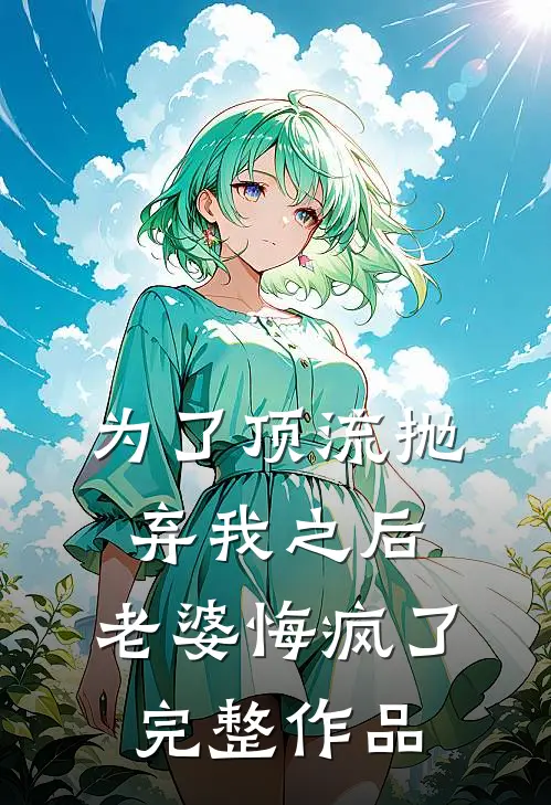 为了顶流抛弃我之后，老婆悔疯了完整作品