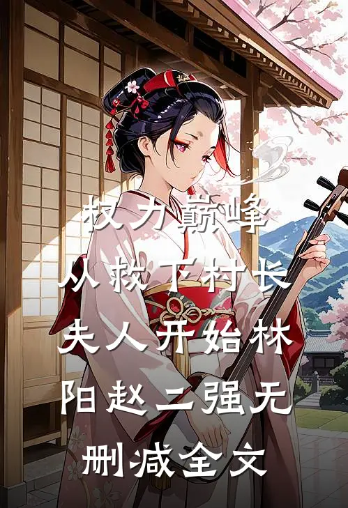 权力巅峰：从救下村长夫人开始林阳赵二强无删减全文