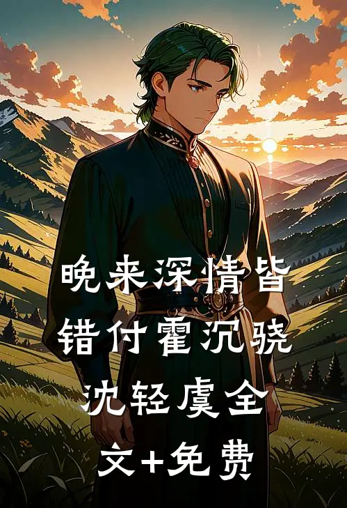 晚来深情皆错付霍沉骁沈轻虞全文+免费