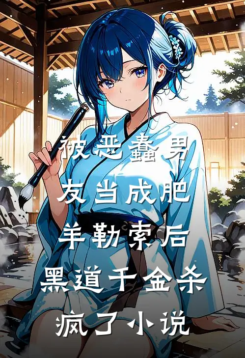 被恶蠢男友当成肥羊勒索后，黑道千金杀疯了小说