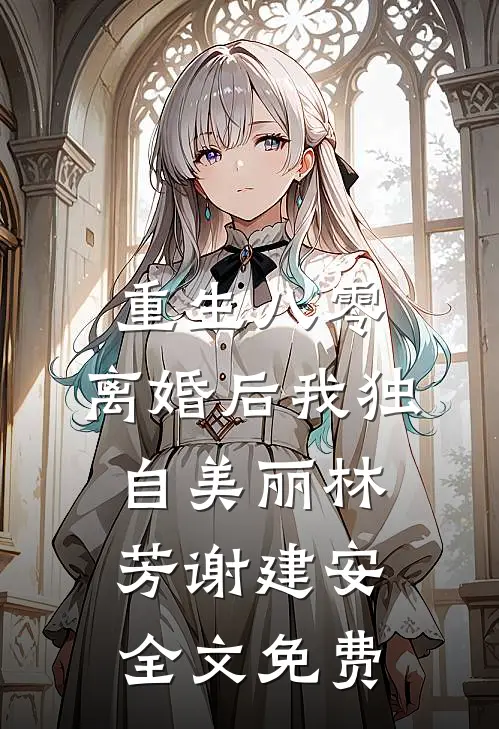 重生八零，离婚后我独自美丽林芳谢建安全文免费