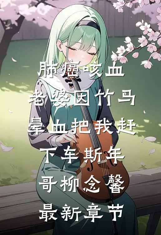 肺癌咳血，老婆因竹马晕血把我赶下车斯年哥柳念馨最新章节