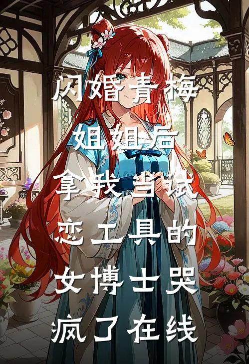 闪婚青梅姐姐后，拿我当试恋工具的女博士哭疯了在线