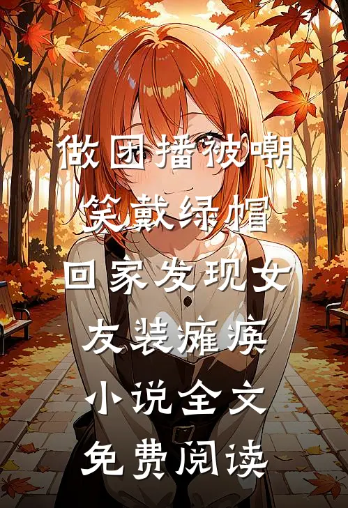 做团播被嘲笑戴绿帽，回家发现女友装瘫痪小说全文免费阅读