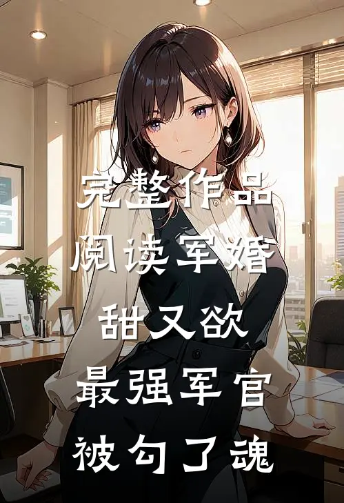 完整作品阅读军婚甜又欲：最强军官被勾了魂