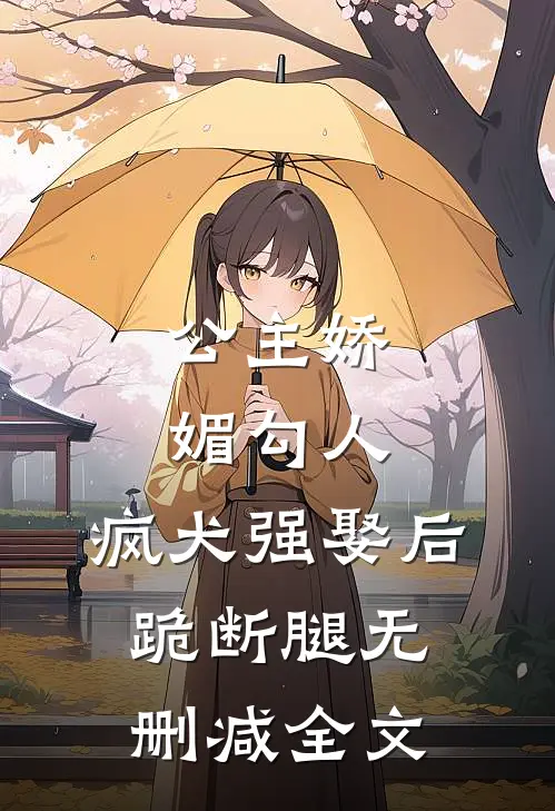 公主娇媚勾人，疯犬强娶后跪断腿无删减全文