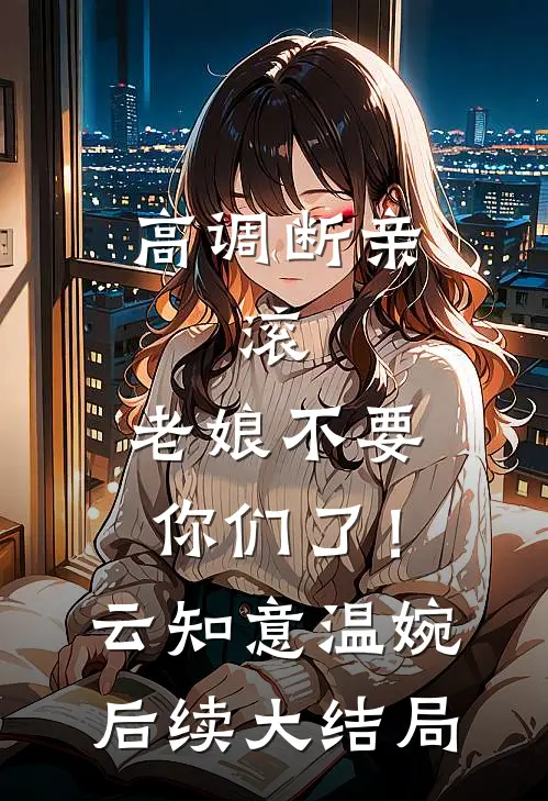 高调断亲：滚，老娘不要你们了！云知意温婉后续大结局