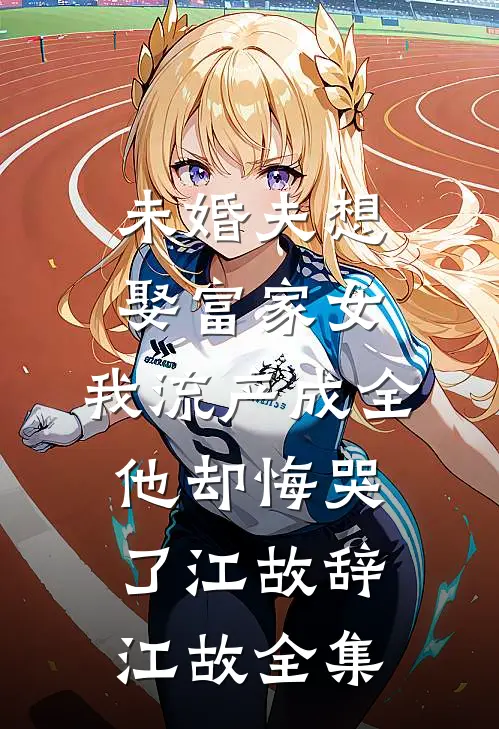 未婚夫想娶富家女，我流产成全他却悔哭了江故辞江故全集