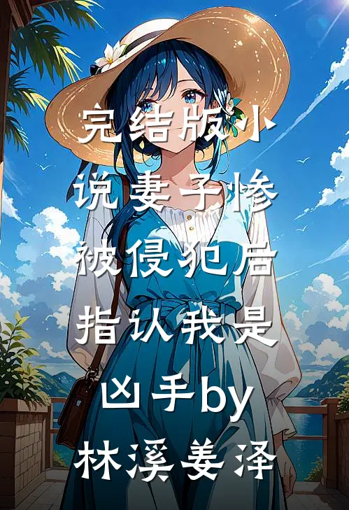 完结版小说妻子惨被侵犯后，指认我是凶手by林溪姜泽