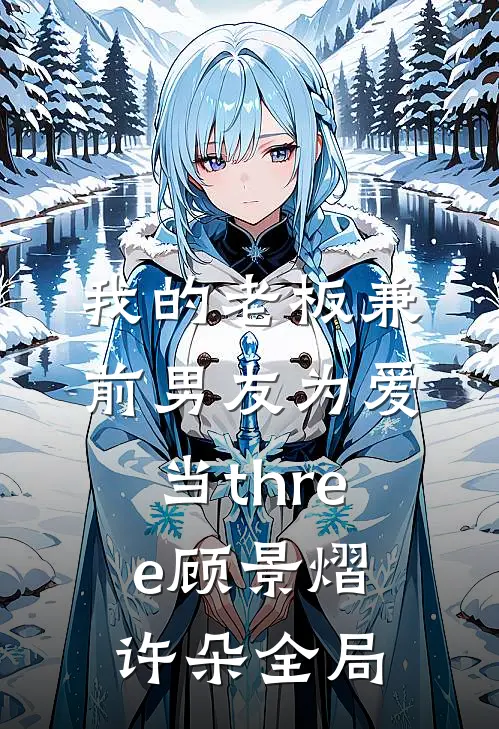 我的老板兼前男友为爱当three顾景熠许朵全局