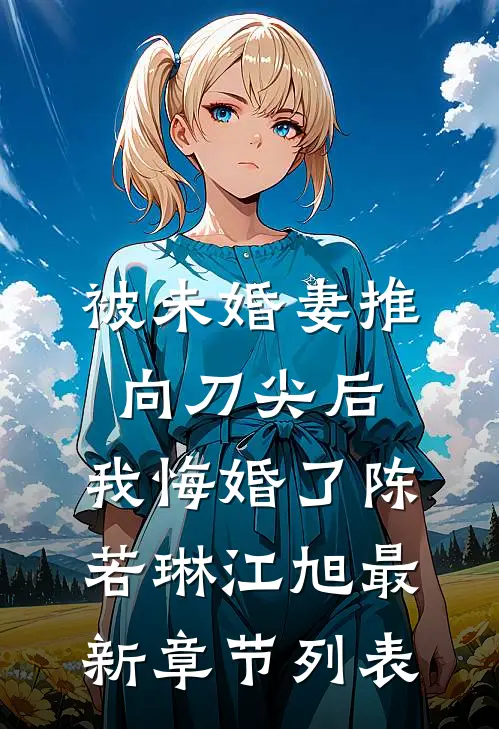 被未婚妻推向刀尖后，我悔婚了陈若琳江旭最新章节列表