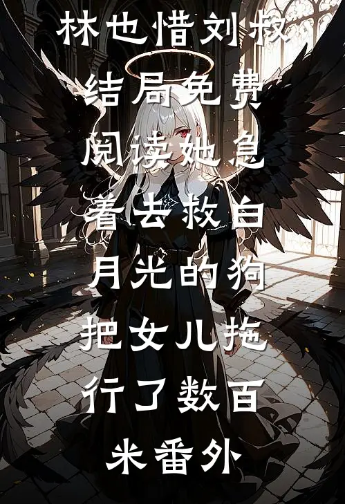 林也惜刘叔结局免费阅读她急着去救白月光的狗，把女儿拖行了数百米番外