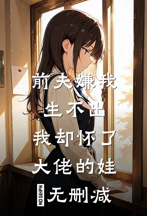 前夫嫌我生不出，我却怀了大佬的娃​无删减