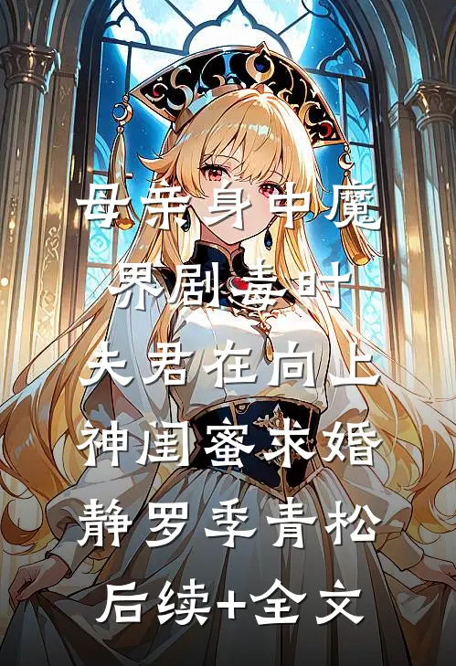 母亲身中魔界剧毒时，夫君在向上神闺蜜求婚静罗季青松后续+全文