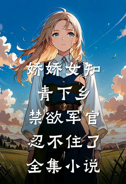 娇娇女知青下乡，禁欲军官忍不住了全集小说