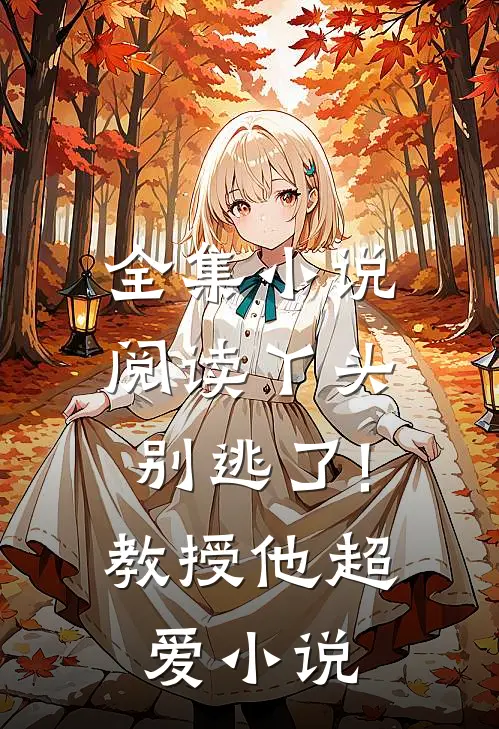 全集小说阅读丫头别逃了!教授他超爱小说