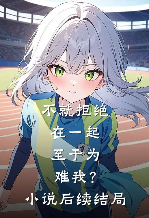 不就拒绝在一起，至于为难我？小说后续结局