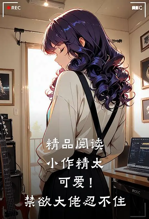 精品阅读小作精太可爱！禁欲大佬忍不住