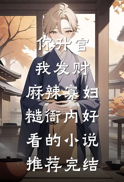 你升官我发财，麻辣寡妇糙衙内好看的小说推荐完结