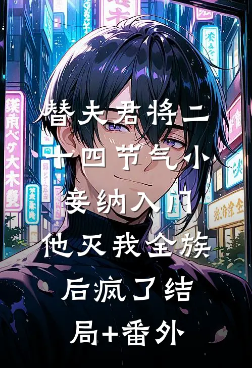替夫君将二十四节气小妾纳入门，他灭我全族后疯了结局+番外