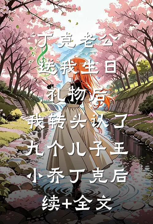 丁克老公送我生日礼物后，我转头认了九个儿子王小乔丁克后续+全文