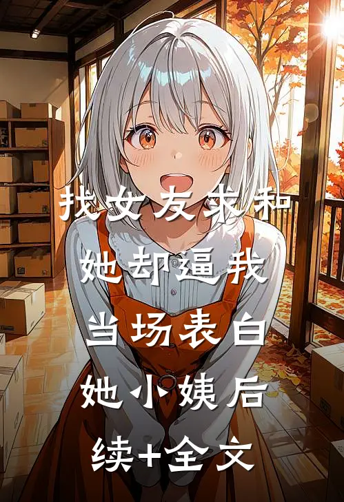 找女友求和，她却逼我当场表白她小姨后续+全文
