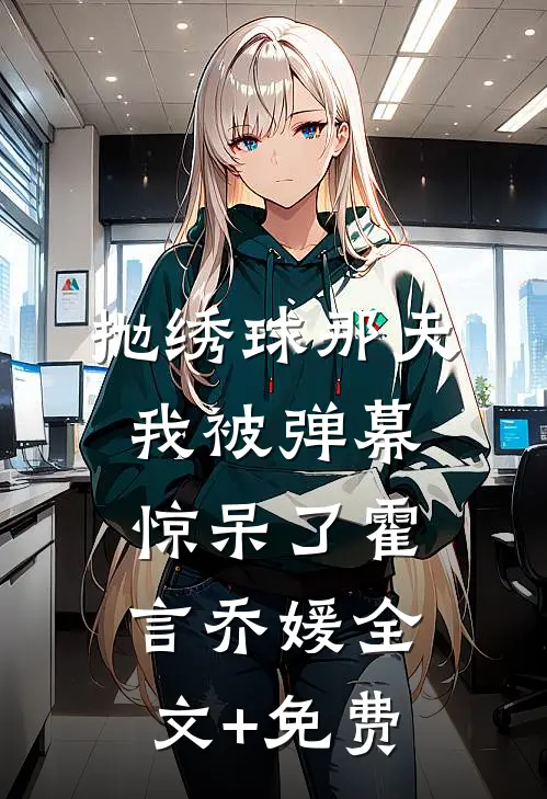 抛绣球那天，我被弹幕惊呆了霍言乔媛全文+免费