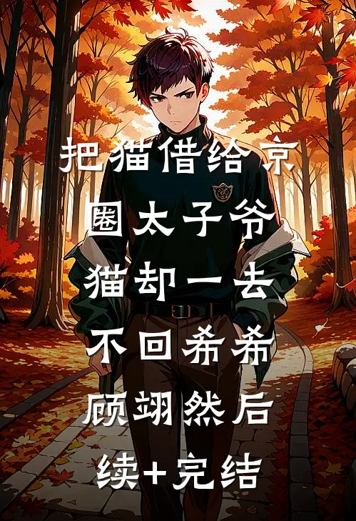 把猫借给京圈太子爷，猫却一去不回希希顾翊然后续+完结