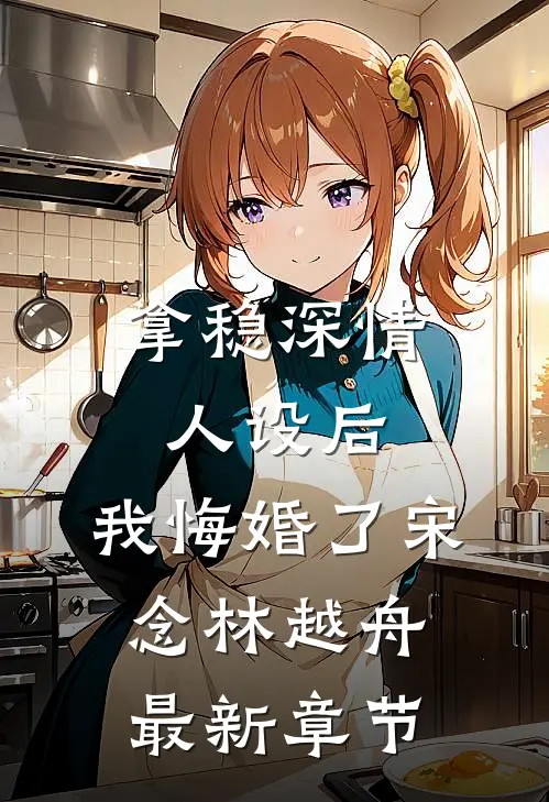 拿稳深情人设后，我悔婚了宋念林越舟最新章节