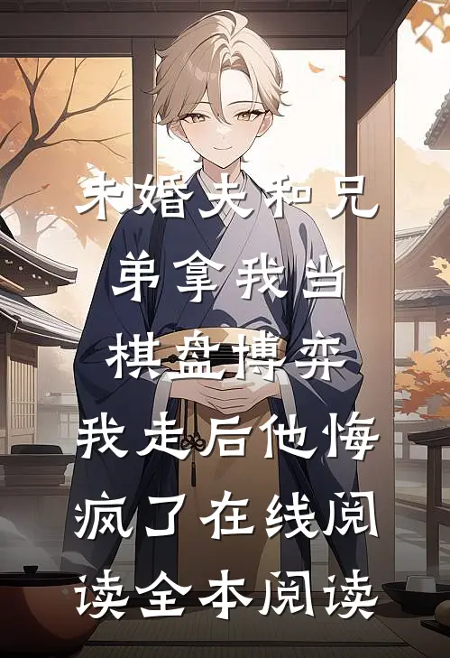 未婚夫和兄弟拿我当棋盘博弈，我走后他悔疯了在线阅读全本阅读