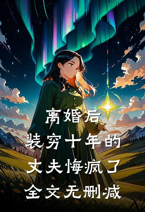 离婚后，装穷十年的丈夫悔疯了全文无删减