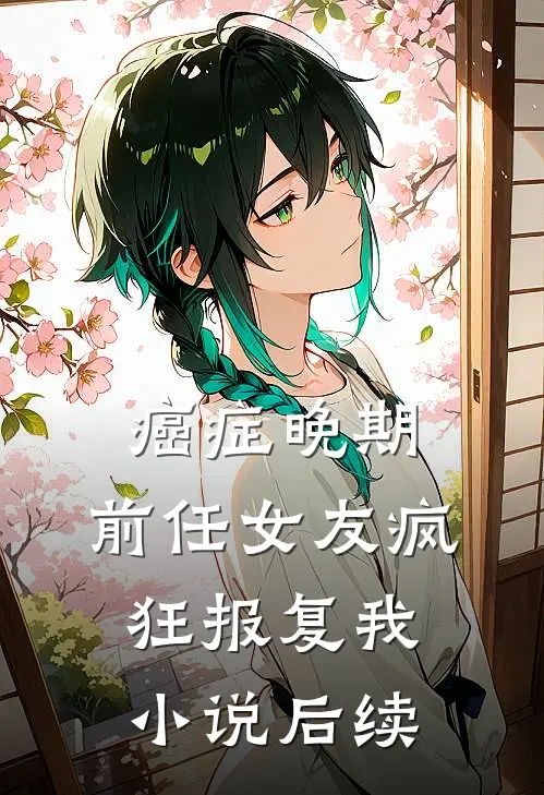 癌症晚期，前任女友疯狂报复我小说后续