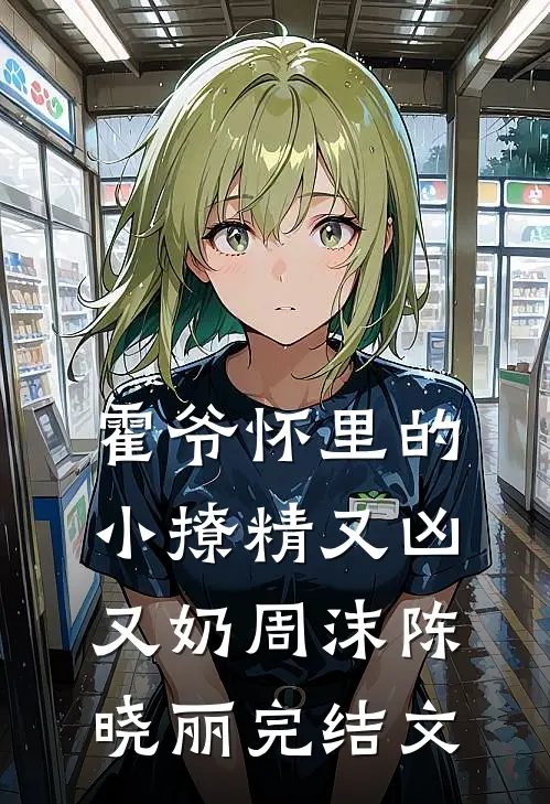 霍爷怀里的小撩精又凶又奶周沫陈晓丽完结文