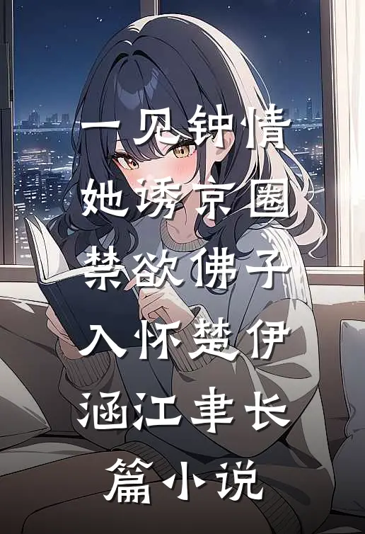 一见钟情：她诱京圈禁欲佛子入怀楚伊涵江聿长篇小说