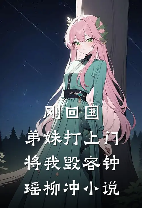 刚回国，弟妹打上门将我毁容钟瑶柳冲小说