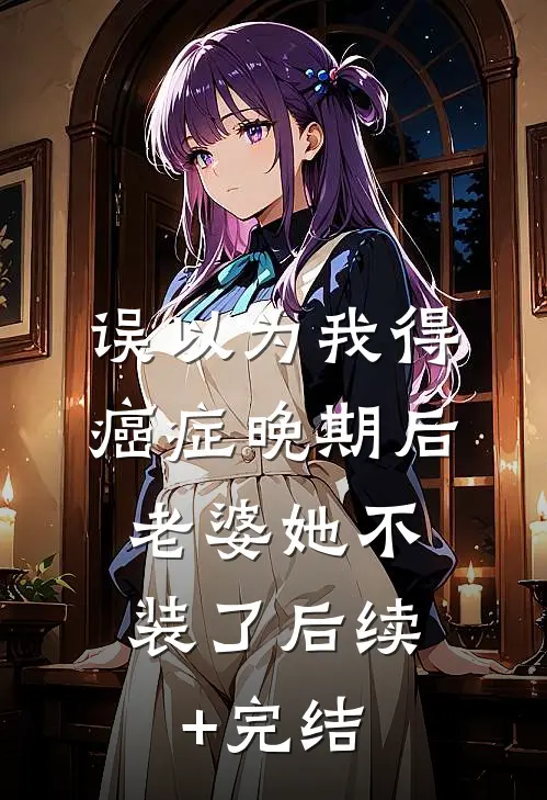 误以为我得癌症晚期后，老婆她不装了后续+完结