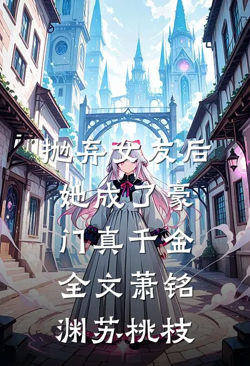 抛弃女友后，她成了豪门真千金全文萧铭渊苏桃枝