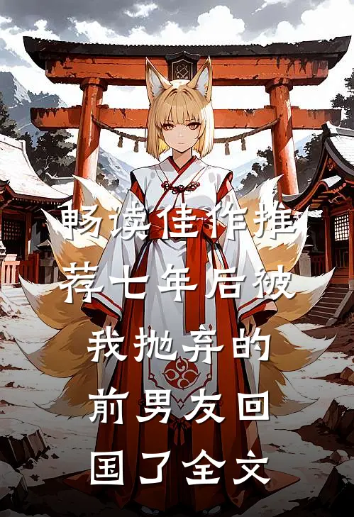 畅读佳作推荐七年后被我抛弃的前男友回国了全文